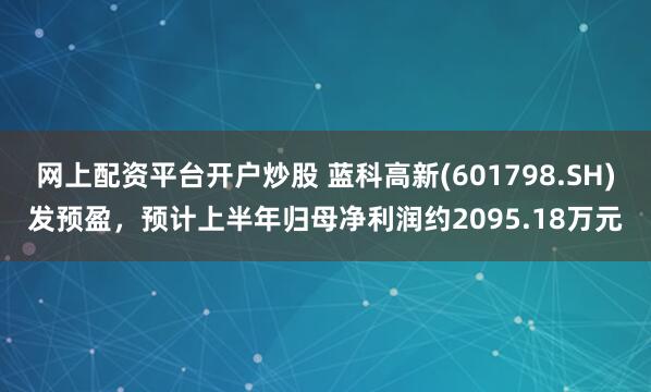网上配资平台开户炒股 蓝科高新(601798.SH)发预盈，预计上半年归母净利润约2095.18万元