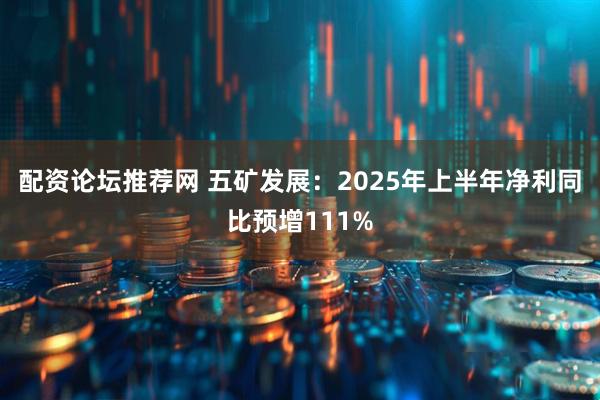 配资论坛推荐网 五矿发展：2025年上半年净利同比预增111%
