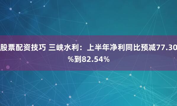 股票配资技巧 三峡水利：上半年净利同比预减77.30%到82.54%
