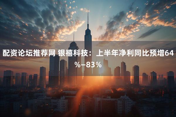 配资论坛推荐网 银禧科技：上半年净利同比预增64%—83%
