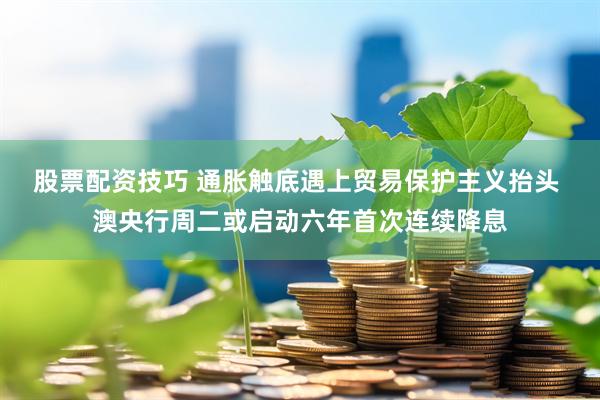 股票配资技巧 通胀触底遇上贸易保护主义抬头 澳央行周二或启动六年首次连续降息