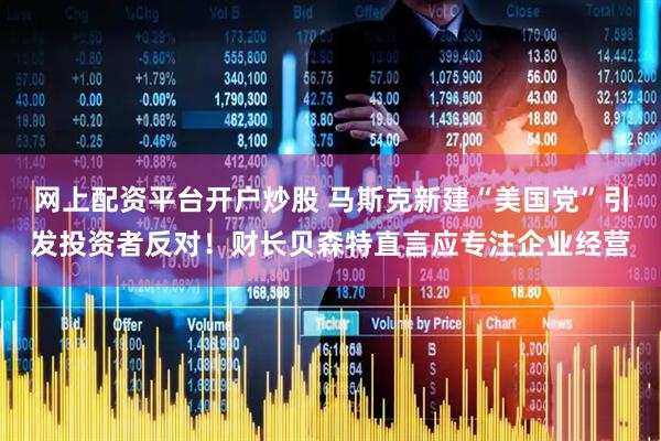 网上配资平台开户炒股 马斯克新建“美国党”引发投资者反对!财长贝森特直言应专注企业经营