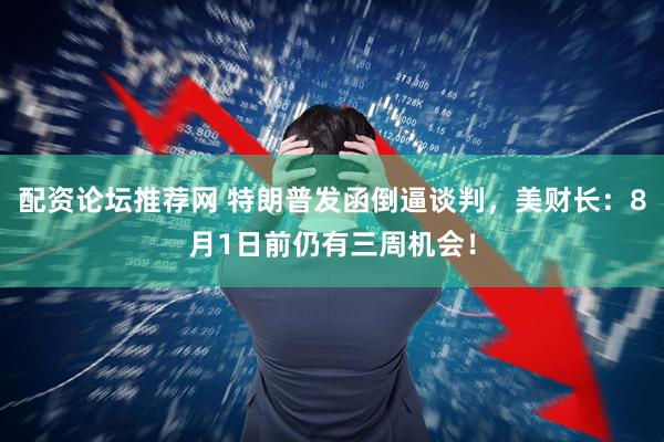 配资论坛推荐网 特朗普发函倒逼谈判，美财长：8月1日前仍有三周机会！