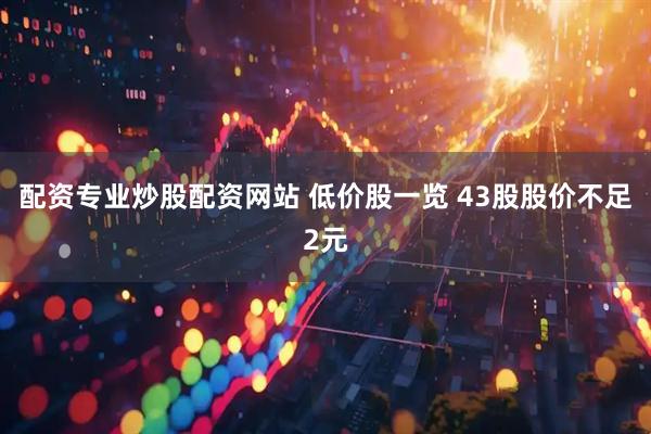 配资专业炒股配资网站 低价股一览 43股股价不足2元