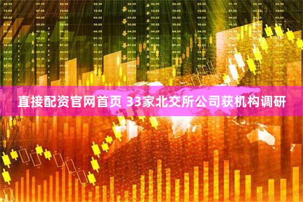 直接配资官网首页 33家北交所公司获机构调研