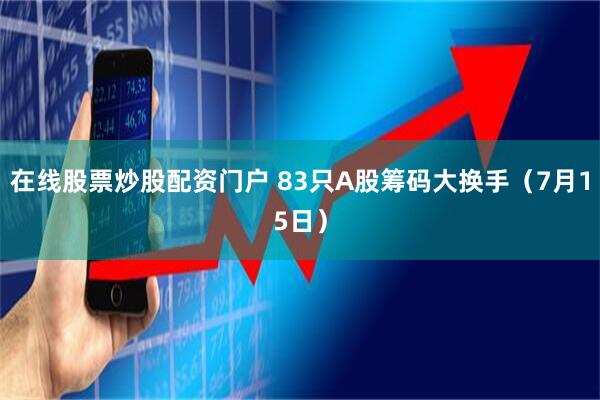 在线股票炒股配资门户 83只A股筹码大换手（7月15日）