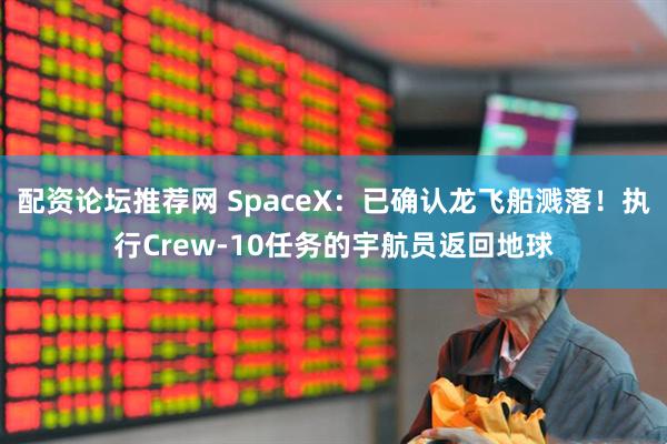 配资论坛推荐网 SpaceX：已确认龙飞船溅落！执行Crew-10任务的宇航员返回地球