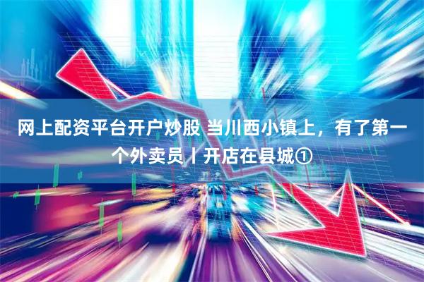 网上配资平台开户炒股 当川西小镇上，有了第一个外卖员丨开店在县城①