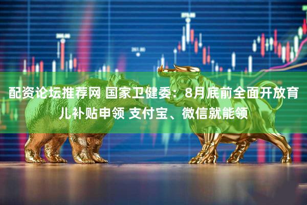 配资论坛推荐网 国家卫健委：8月底前全面开放育儿补贴申领 支付宝、微信就能领