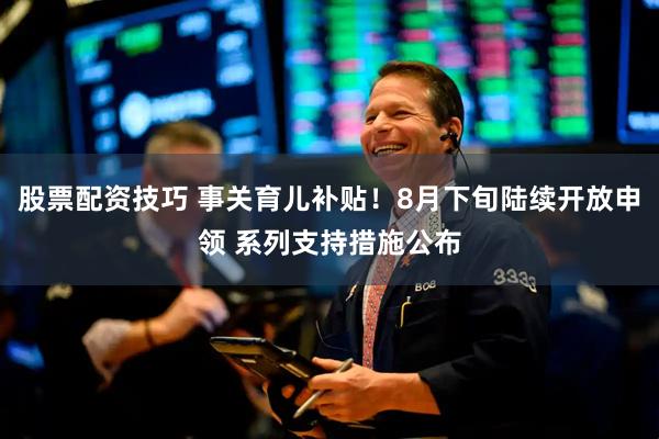 股票配资技巧 事关育儿补贴！8月下旬陆续开放申领 系列支持措施公布