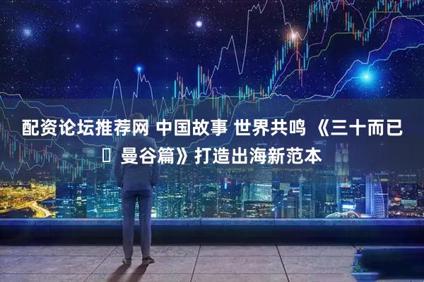 配资论坛推荐网 中国故事 世界共鸣 《三十而已・曼谷篇》打造出海新范本