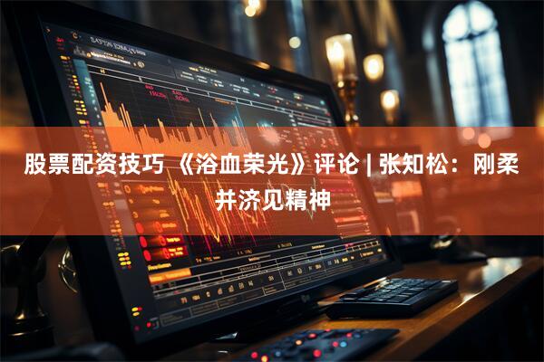 股票配资技巧 《浴血荣光》评论 | 张知松：刚柔并济见精神