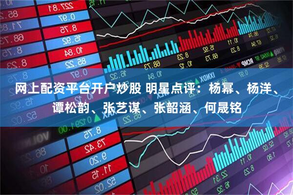 网上配资平台开户炒股 明星点评：杨幂、杨洋、谭松韵、张艺谋、张韶涵、何晟铭