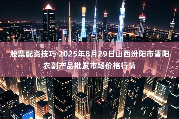 股票配资技巧 2025年8月29日山西汾阳市晋阳农副产品批发市场价格行情