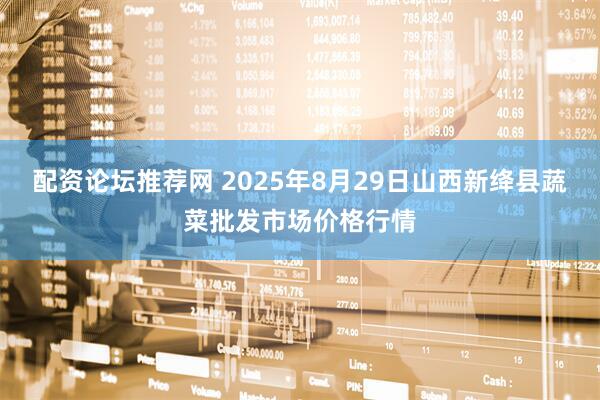 配资论坛推荐网 2025年8月29日山西新绛县蔬菜批发市场价格行情