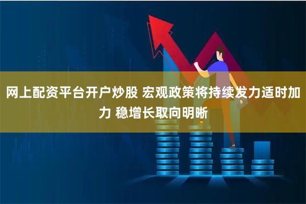 网上配资平台开户炒股 宏观政策将持续发力适时加力 稳增长取向明晰
