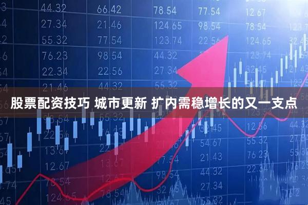 股票配资技巧 城市更新 扩内需稳增长的又一支点