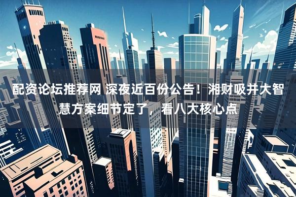 配资论坛推荐网 深夜近百份公告！湘财吸并大智慧方案细节定了，看八大核心点
