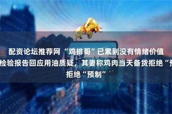 配资论坛推荐网 “鸡排哥”已累到没有情绪价值！晒检验报告回应用油质疑，其妻称鸡肉当天备货拒绝“预制”