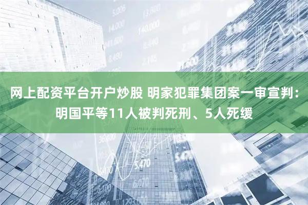 网上配资平台开户炒股 明家犯罪集团案一审宣判：明国平等11人被判死刑、5人死缓