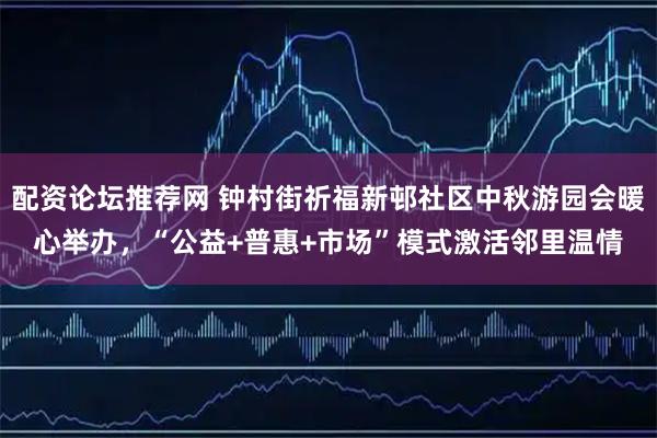 配资论坛推荐网 钟村街祈福新邨社区中秋游园会暖心举办，“公益+普惠+市场”模式激活邻里温情