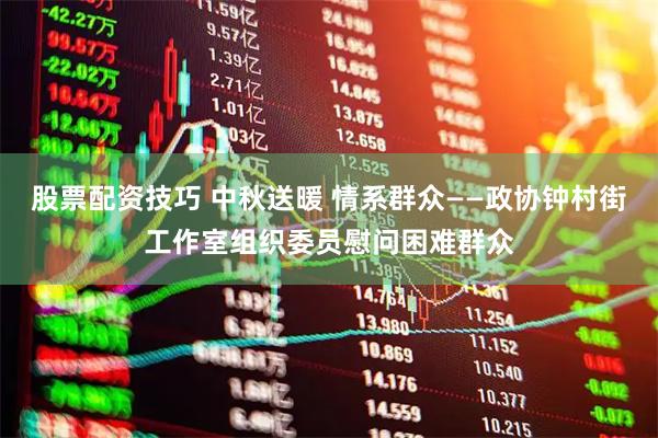 股票配资技巧 中秋送暖 情系群众——政协钟村街工作室组织委员慰问困难群众