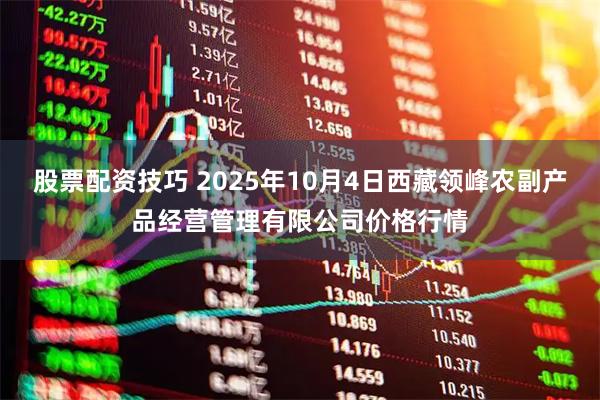 股票配资技巧 2025年10月4日西藏领峰农副产品经营管理有限公司价格行情