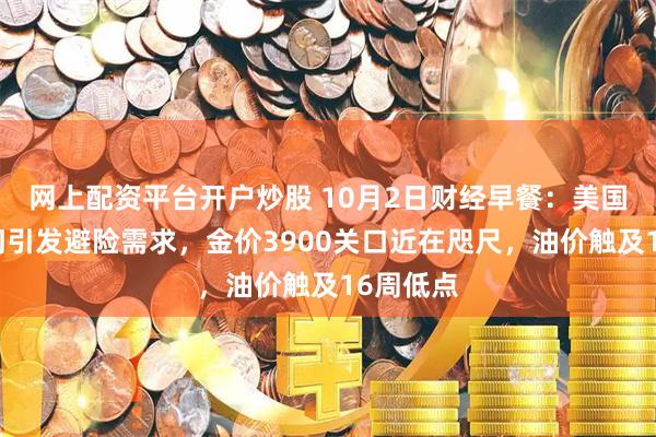 网上配资平台开户炒股 10月2日财经早餐：美国政府关门引发避险需求，金价3900关口近在咫尺，油价触及16周低点