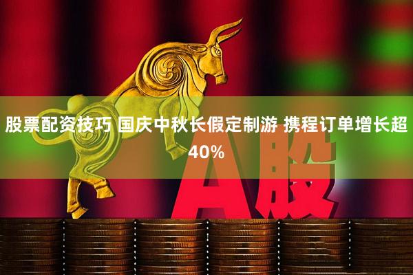 股票配资技巧 国庆中秋长假定制游 携程订单增长超40%