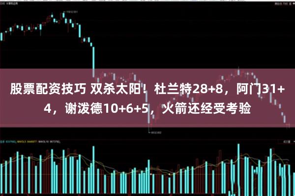 股票配资技巧 双杀太阳！杜兰特28+8，阿门31+4，谢泼德10+6+5，火箭还经受考验