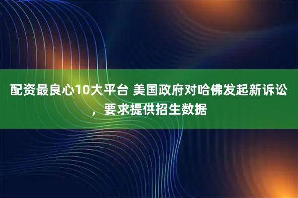 配资最良心10大平台 美国政府对哈佛发起新诉讼，要求提供招生数据