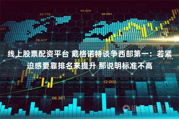 线上股票配资平台 戴格诺特谈争西部第一：若紧迫感要靠排名来提升 那说明标准不高