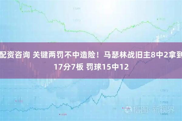 配资咨询 关键两罚不中造险！马瑟林战旧主8中2拿到17分7板 罚球15中12