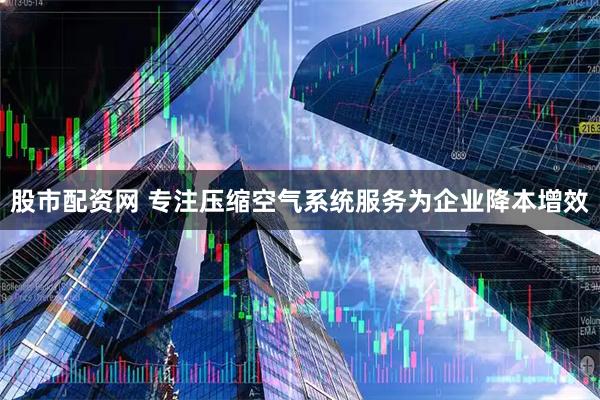 股市配资网 专注压缩空气系统服务为企业降本增效