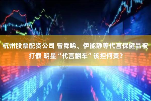 杭州股票配资公司 曾舜晞、伊能静等代言保健品被打假 明星“代言翻车”该担何责？