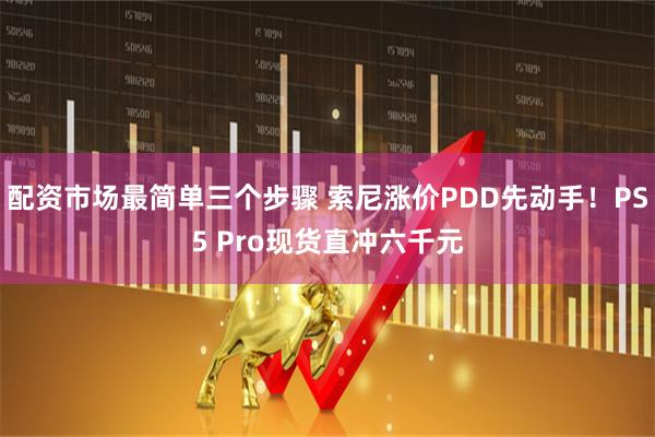 配资市场最简单三个步骤 索尼涨价PDD先动手！PS5 Pro现货直冲六千元