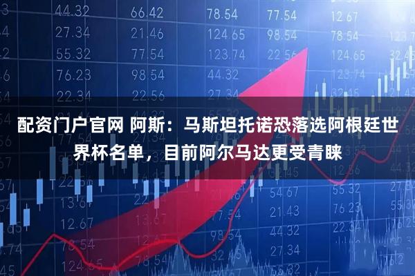 配资门户官网 阿斯：马斯坦托诺恐落选阿根廷世界杯名单，目前阿尔马达更受青睐