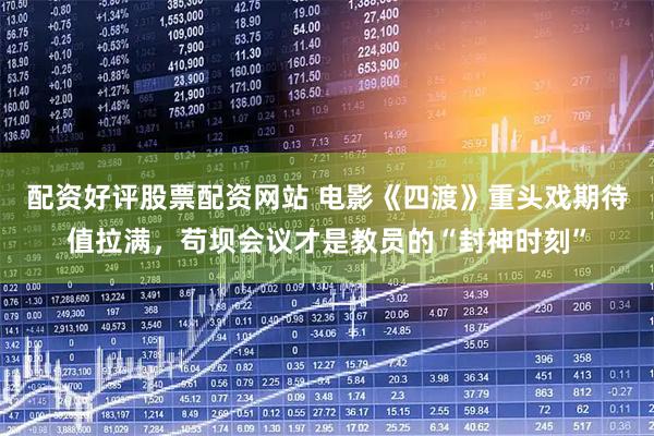 配资好评股票配资网站 电影《四渡》重头戏期待值拉满，苟坝会议才是教员的“封神时刻”