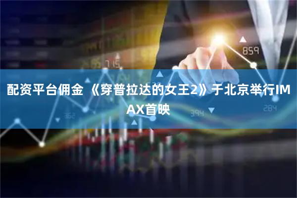 配资平台佣金 《穿普拉达的女王2》于北京举行IMAX首映