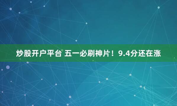 炒股开户平台 五一必刷神片!9.4分还在涨