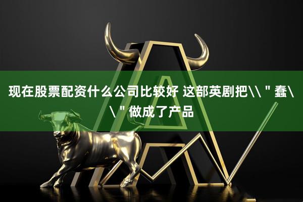 现在股票配资什么公司比较好 这部英剧把\＂蠢\＂做成了产品