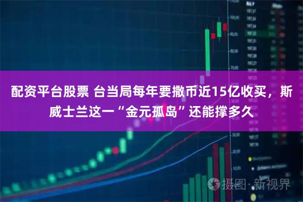 配资平台股票 台当局每年要撒币近15亿收买，斯威士兰这一“金元孤岛”还能撑多久