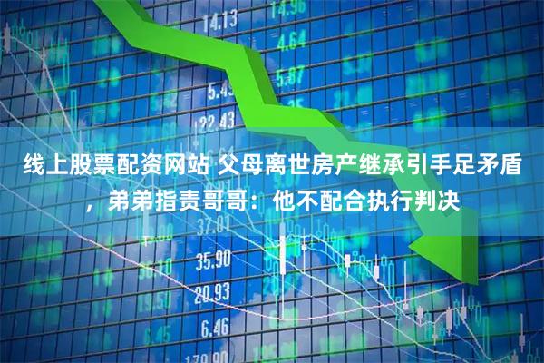 线上股票配资网站 父母离世房产继承引手足矛盾，弟弟指责哥哥：他不配合执行判决