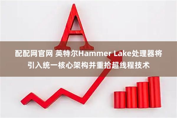 配配网官网 英特尔Hammer Lake处理器将引入统一核心架构并重拾超线程技术