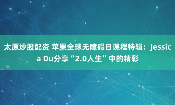 太原炒股配资 苹果全球无障碍日课程特辑：Jessica Du分享“2.0人生”中的精彩