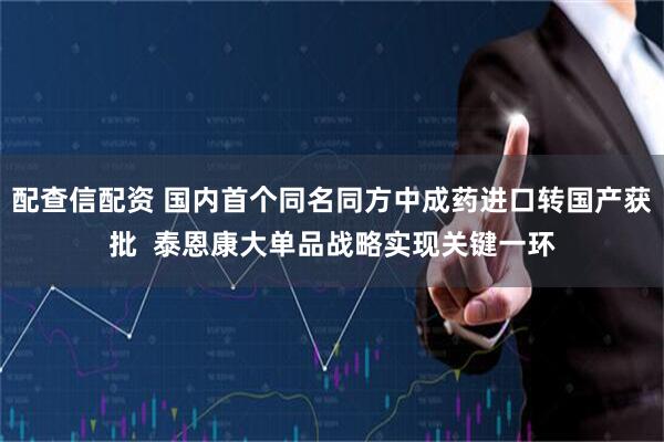 配查信配资 国内首个同名同方中成药进口转国产获批  泰恩康大单品战略实现关键一环