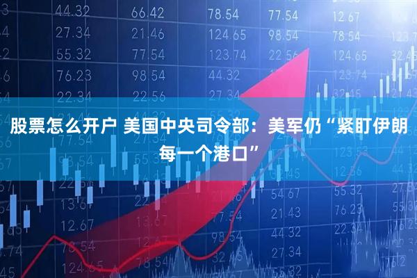 股票怎么开户 美国中央司令部：美军仍“紧盯伊朗每一个港口”