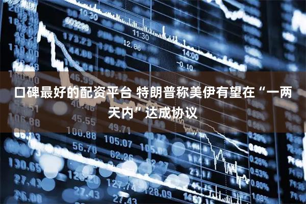 口碑最好的配资平台 特朗普称美伊有望在“一两天内”达成协议