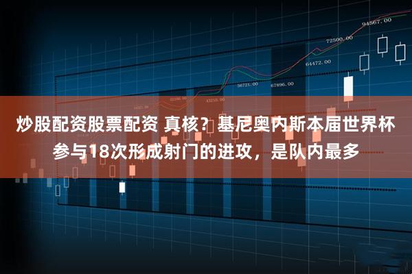 炒股配资股票配资 真核？基尼奥内斯本届世界杯参与18次形成射门的进攻，是队内最多