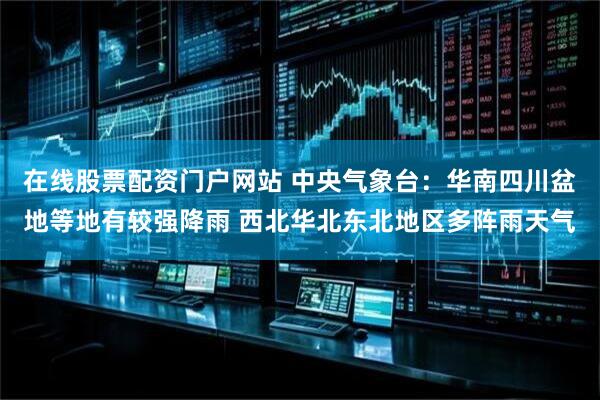 在线股票配资门户网站 中央气象台：华南四川盆地等地有较强降雨 西北华北东北地区多阵雨天气